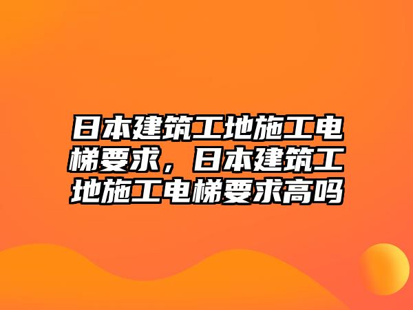 日本建筑工地施工電梯要求，日本建筑工地施工電梯要求高嗎