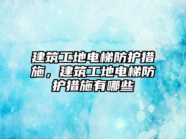 建筑工地電梯防護措施，建筑工地電梯防護措施有哪些