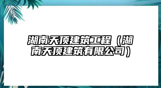 湖南天頂建筑工程（湖南天頂建筑有限公司）