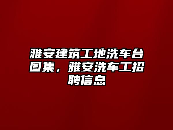 雅安建筑工地洗車臺(tái)圖集，雅安洗車工招聘信息