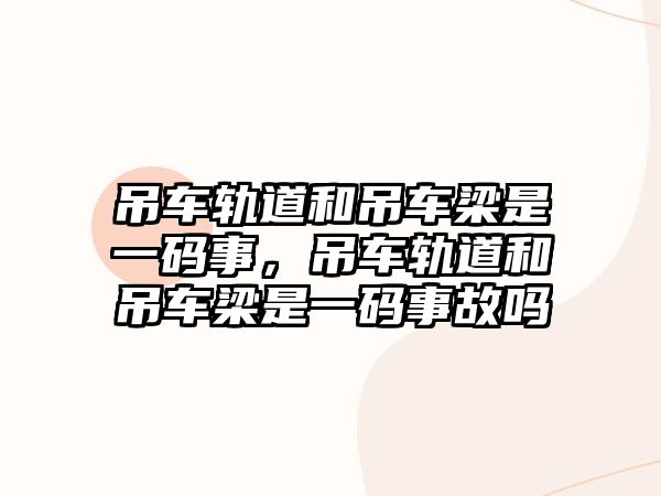 吊車軌道和吊車梁是一碼事，吊車軌道和吊車梁是一碼事故嗎