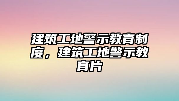 建筑工地警示教育制度，建筑工地警示教育片