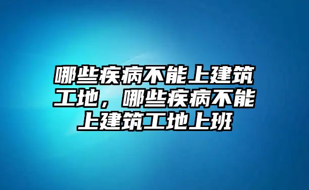 哪些疾病不能上建筑工地，哪些疾病不能上建筑工地上班