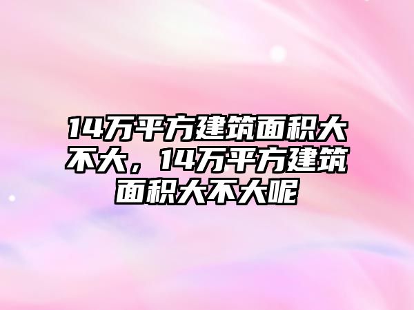 14萬平方建筑面積大不大，14萬平方建筑面積大不大呢