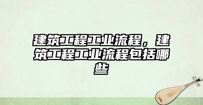 建筑工程工業(yè)流程，建筑工程工業(yè)流程包括哪些