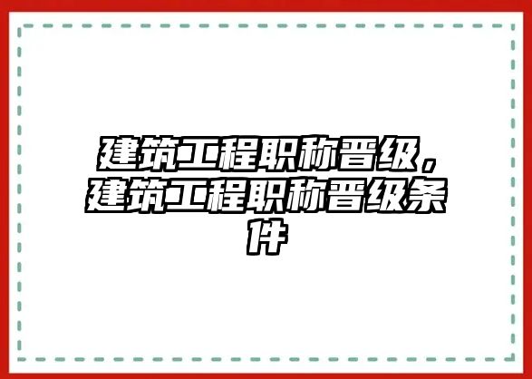 建筑工程職稱晉級，建筑工程職稱晉級條件