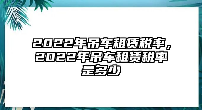 2022年吊車租賃稅率，2022年吊車租賃稅率是多少