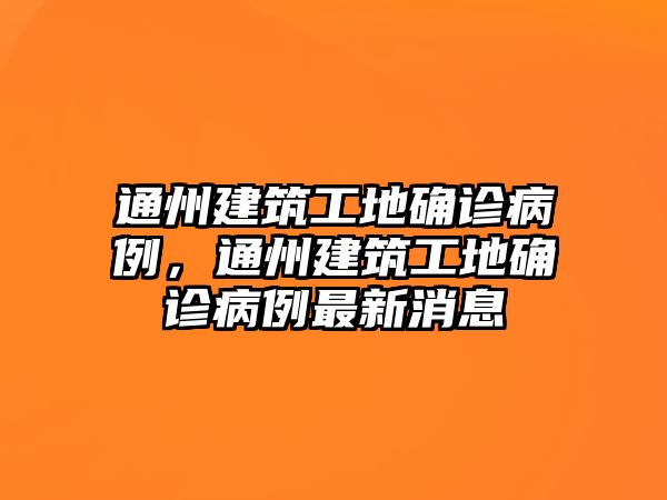 通州建筑工地確診病例，通州建筑工地確診病例最新消息