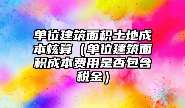 單位建筑面積土地成本核算（單位建筑面積成本費用是否包含稅金）