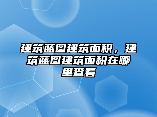 建筑藍(lán)圖建筑面積，建筑藍(lán)圖建筑面積在哪里查看