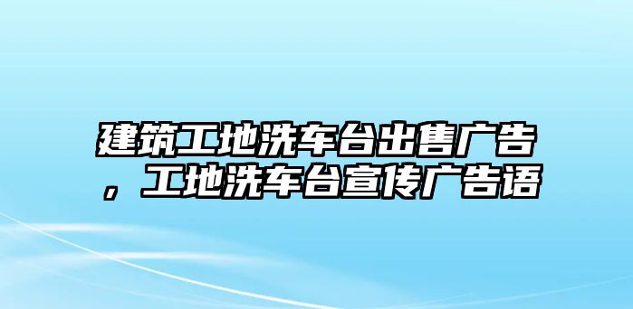 建筑工地洗車臺(tái)出售廣告，工地洗車臺(tái)宣傳廣告語