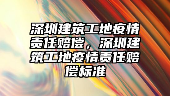 深圳建筑工地疫情責(zé)任賠償，深圳建筑工地疫情責(zé)任賠償標(biāo)準(zhǔn)