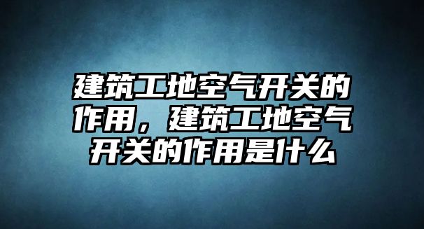 建筑工地空氣開關(guān)的作用，建筑工地空氣開關(guān)的作用是什么