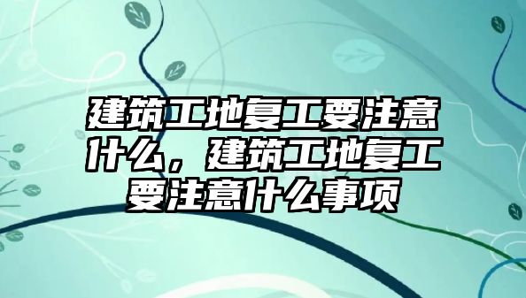 建筑工地復(fù)工要注意什么，建筑工地復(fù)工要注意什么事項(xiàng)