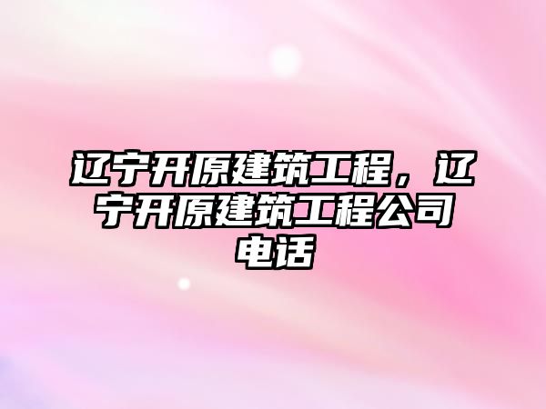 遼寧開原建筑工程，遼寧開原建筑工程公司電話