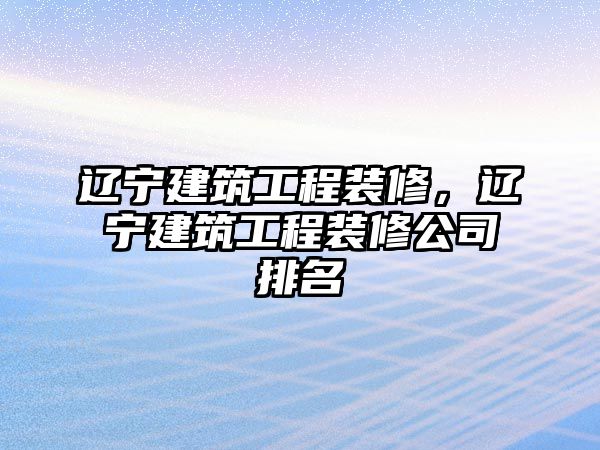 遼寧建筑工程裝修，遼寧建筑工程裝修公司排名