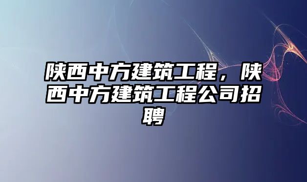 陜西中方建筑工程，陜西中方建筑工程公司招聘