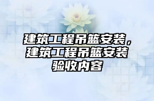 建筑工程吊籃安裝，建筑工程吊籃安裝驗收內(nèi)容