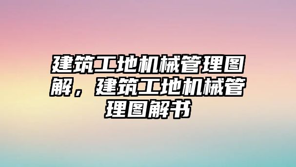 建筑工地機(jī)械管理圖解，建筑工地機(jī)械管理圖解書