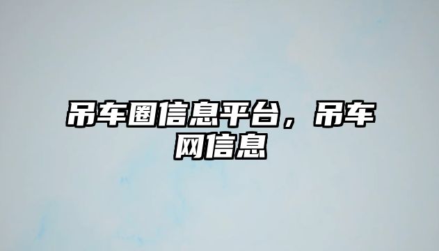 吊車圈信息平臺，吊車網(wǎng)信息