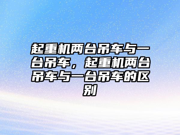 起重機兩臺吊車與一臺吊車，起重機兩臺吊車與一臺吊車的區(qū)別