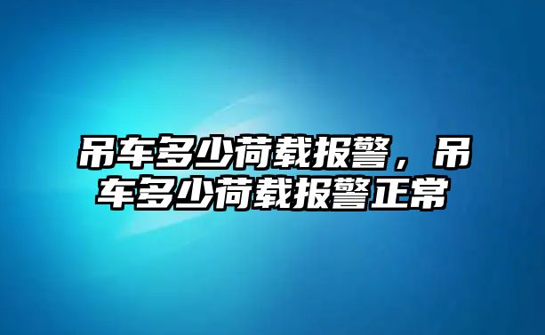 吊車(chē)多少荷載報(bào)警，吊車(chē)多少荷載報(bào)警正常