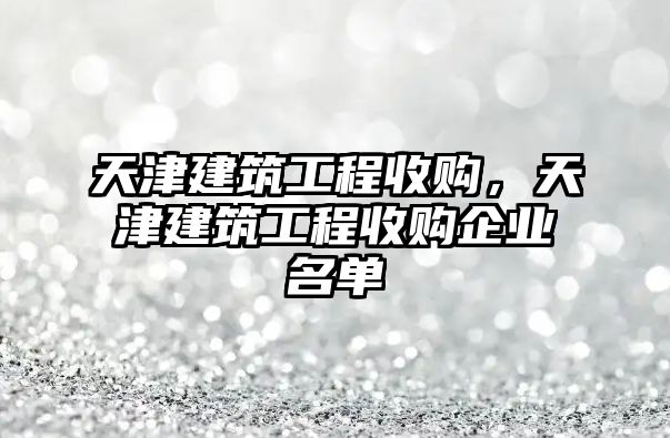 天津建筑工程收購(gòu)，天津建筑工程收購(gòu)企業(yè)名單