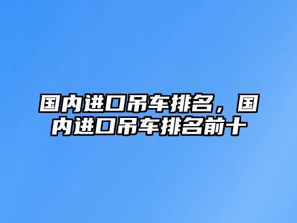 國內(nèi)進(jìn)口吊車排名，國內(nèi)進(jìn)口吊車排名前十