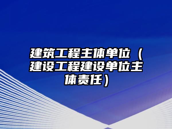 建筑工程主體單位（建設(shè)工程建設(shè)單位主體責任）