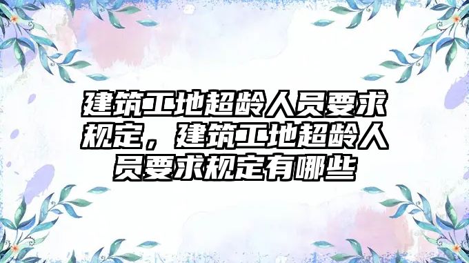 建筑工地超齡人員要求規(guī)定，建筑工地超齡人員要求規(guī)定有哪些