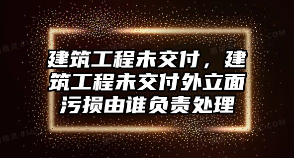 建筑工程未交付，建筑工程未交付外立面污損由誰(shuí)負(fù)責(zé)處理