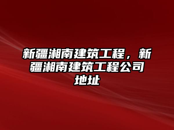 新疆湘南建筑工程，新疆湘南建筑工程公司地址