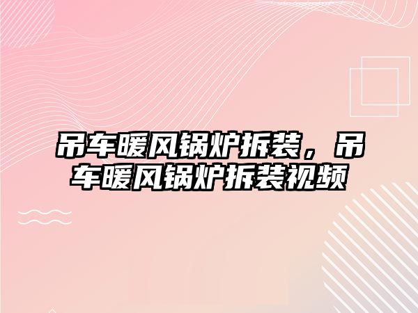 吊車暖風(fēng)鍋爐拆裝，吊車暖風(fēng)鍋爐拆裝視頻