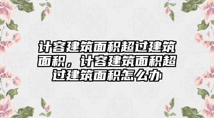 計(jì)容建筑面積超過建筑面積，計(jì)容建筑面積超過建筑面積怎么辦