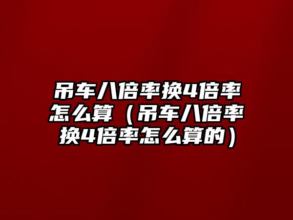 吊車八倍率換4倍率怎么算（吊車八倍率換4倍率怎么算的）