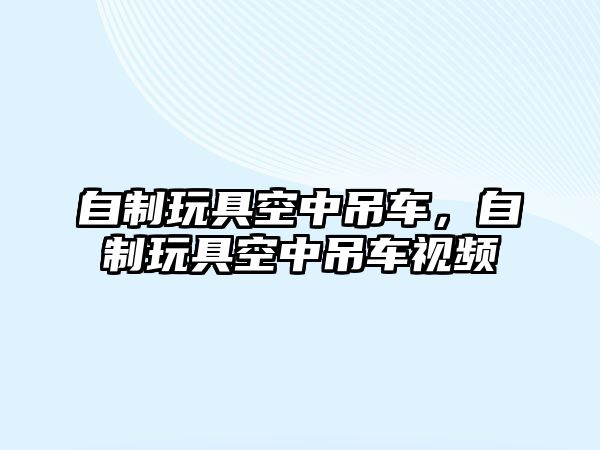 自制玩具空中吊車，自制玩具空中吊車視頻