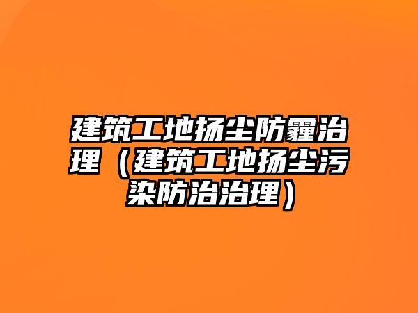 建筑工地?fù)P塵防霾治理（建筑工地?fù)P塵污染防治治理）