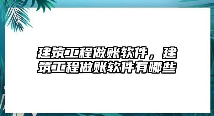 建筑工程做賬軟件，建筑工程做賬軟件有哪些