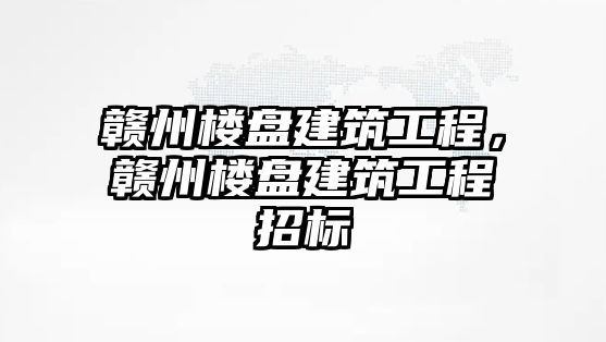 贛州樓盤建筑工程，贛州樓盤建筑工程招標(biāo)