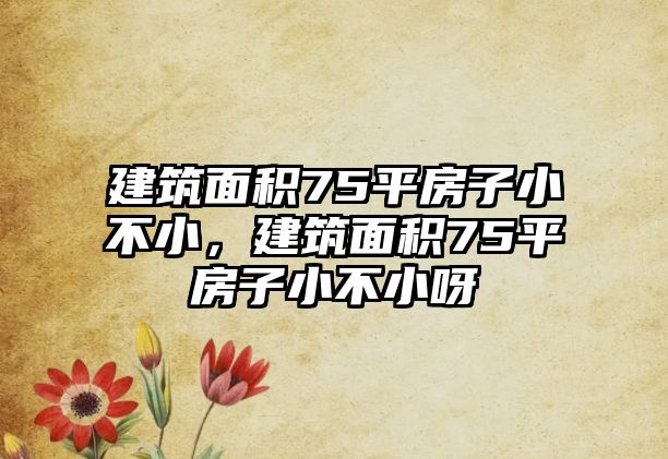 建筑面積75平房子小不小，建筑面積75平房子小不小呀