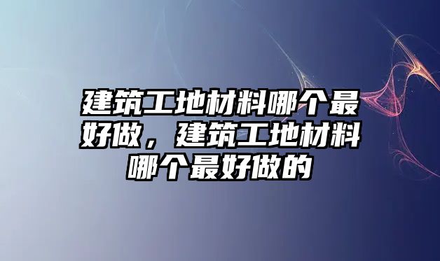 建筑工地材料哪個(gè)最好做，建筑工地材料哪個(gè)最好做的