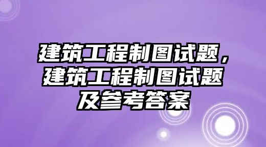 建筑工程制圖試題，建筑工程制圖試題及參考答案