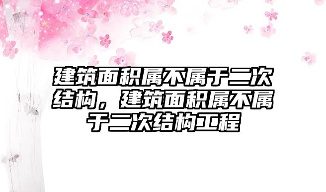 建筑面積屬不屬于二次結(jié)構(gòu)，建筑面積屬不屬于二次結(jié)構(gòu)工程