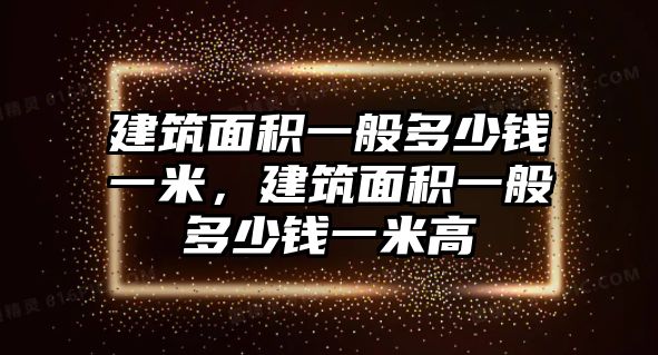 建筑面積一般多少錢一米，建筑面積一般多少錢一米高