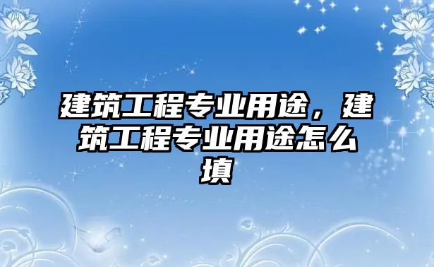 建筑工程專業(yè)用途，建筑工程專業(yè)用途怎么填