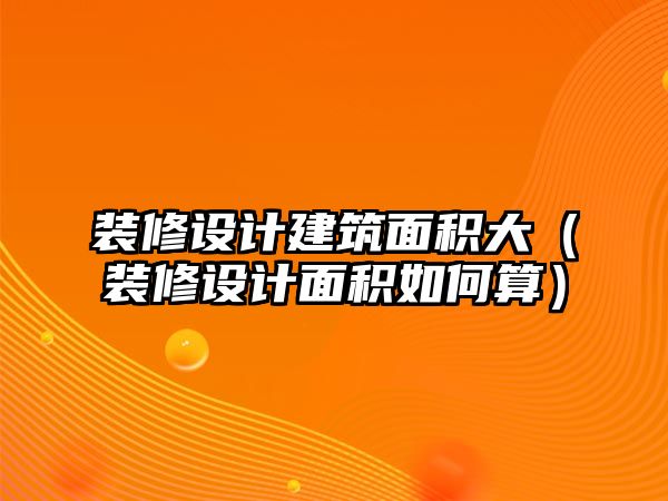 裝修設(shè)計建筑面積大（裝修設(shè)計面積如何算）