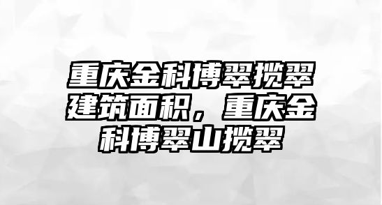 重慶金科博翠攬翠建筑面積，重慶金科博翠山攬翠