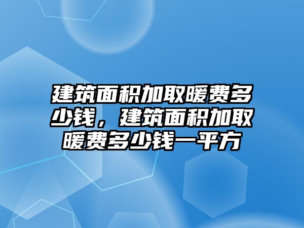 建筑面積加取暖費(fèi)多少錢，建筑面積加取暖費(fèi)多少錢一平方