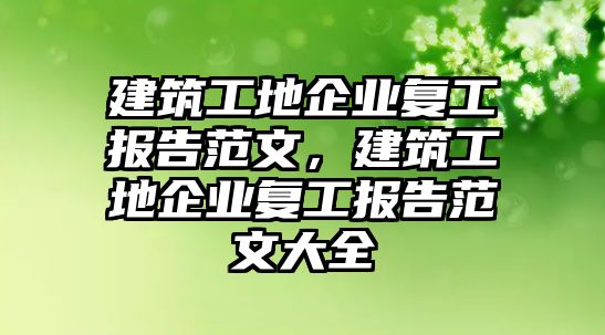 建筑工地企業(yè)復工報告范文，建筑工地企業(yè)復工報告范文大全