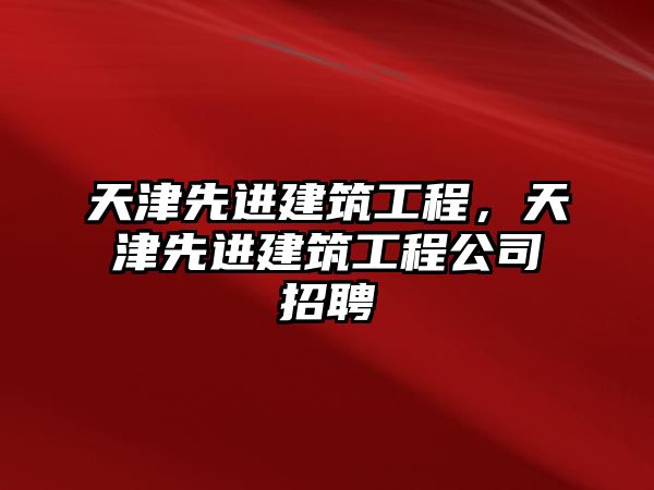 天津先進(jìn)建筑工程，天津先進(jìn)建筑工程公司招聘